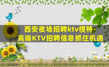 西安夜场招聘ktv模特-高端KTV招聘信息抓住机遇